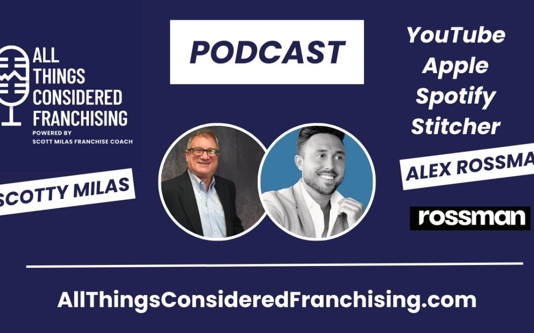 Scotty Milas’ All Things Considered Franchising Podcast with Alex Rossman of Rossman Media